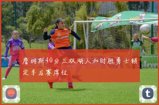 詹姆斯40分三双湖人加时胜勇士锁定季后赛席位