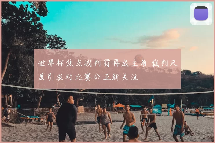 世界杯焦点战判罚再成主角 裁判尺度引发对比赛公正新关注