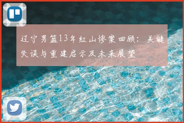 辽宁男篮13年红山惨案回顾:关键失误与重建启示及未来展望