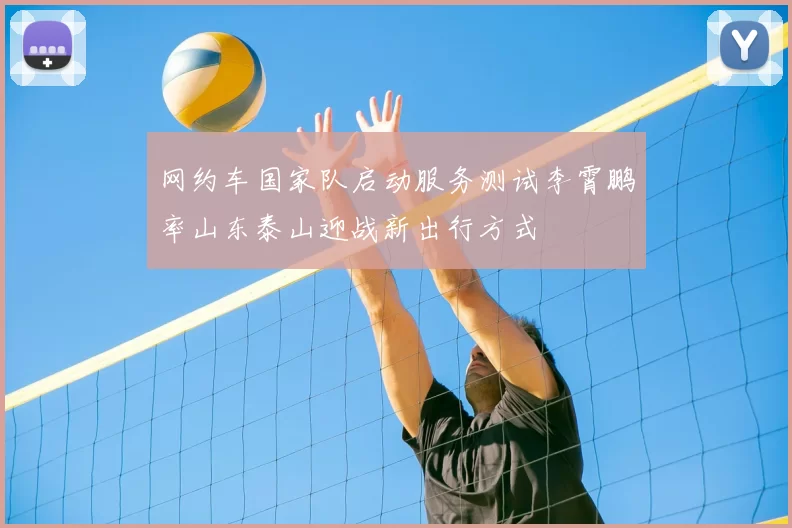 网约车国家队启动服务测试李霄鹏率山东泰山迎战新出行方式