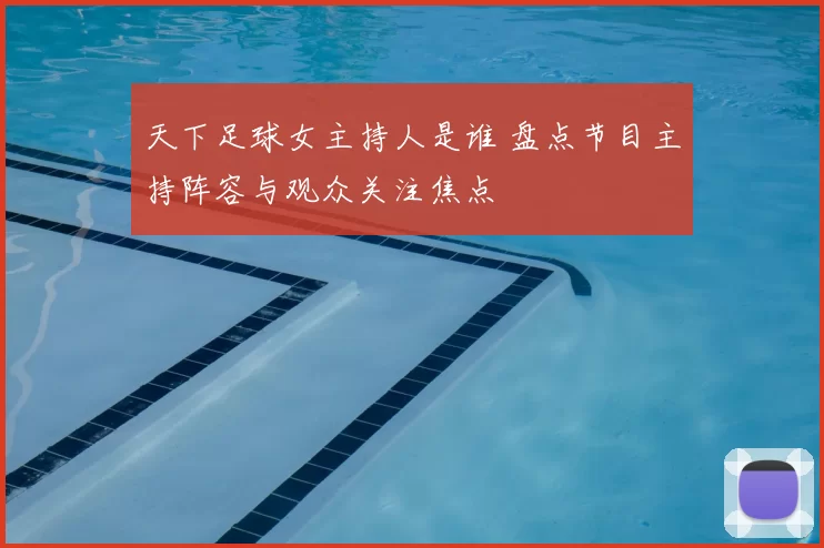 天下足球女主持人是谁 盘点节目主持阵容与观众关注焦点