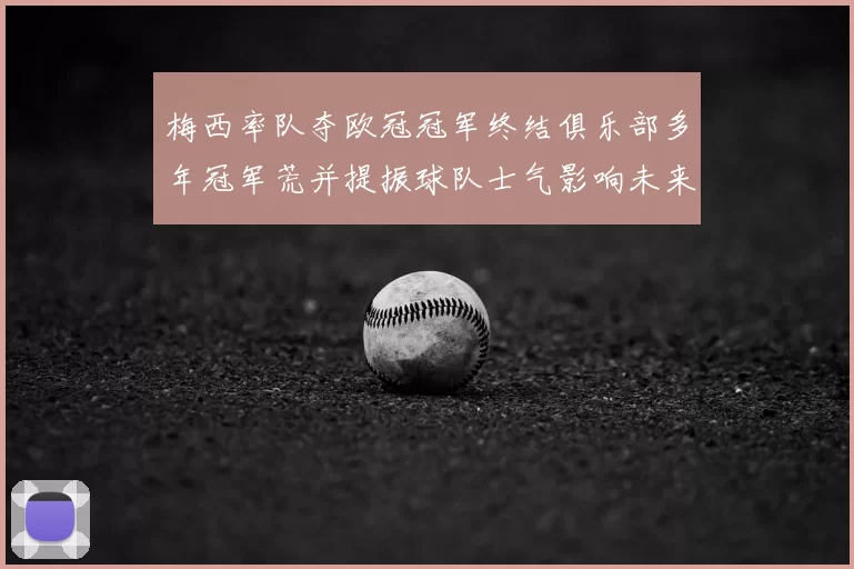 梅西率队夺欧冠冠军终结俱乐部多年冠军荒并提振球队士气影响未来引援