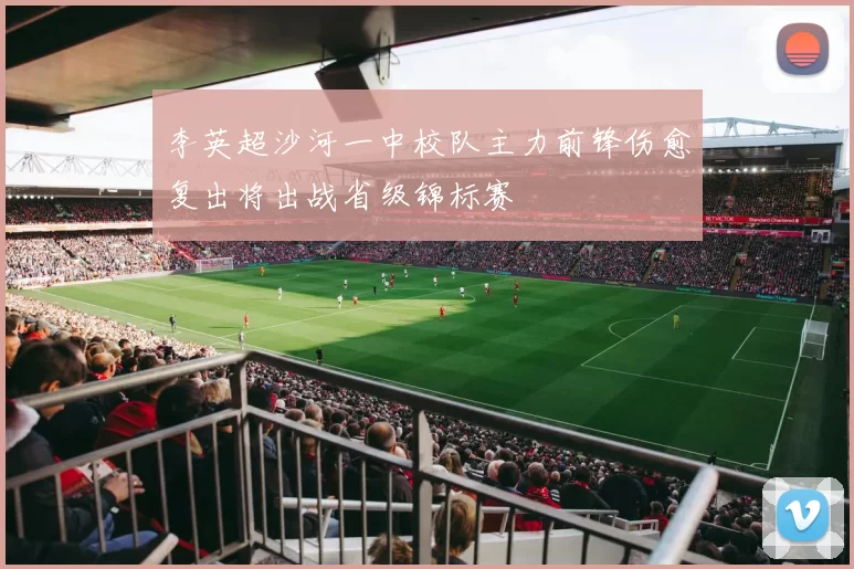 李英超沙河一中校队主力前锋伤愈复出将出战省级锦标赛