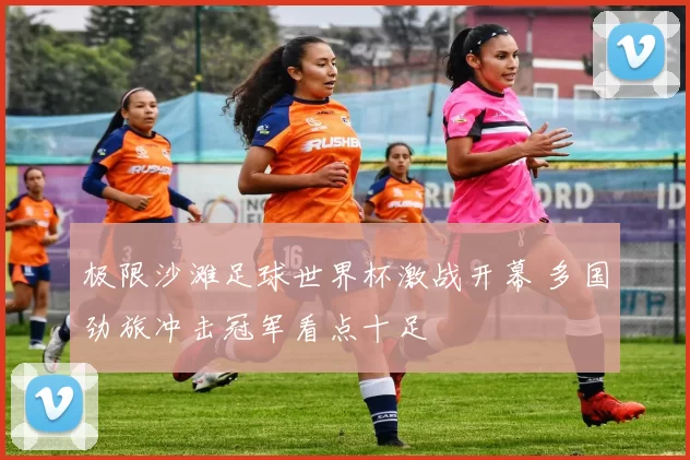 极限沙滩足球世界杯激战开幕 多国劲旅冲击冠军看点十足