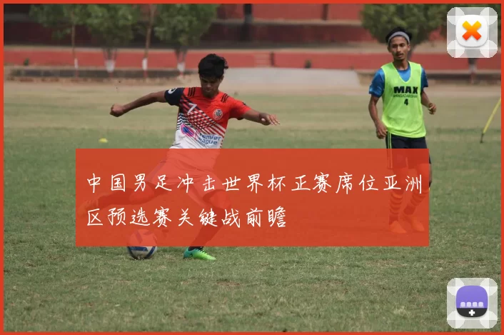 中国男足冲击世界杯正赛席位亚洲区预选赛关键战前瞻