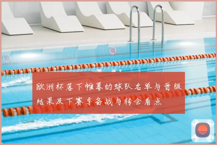 欧洲杯落下帷幕的球队名单与晋级结果及下赛季备战与转会看点
