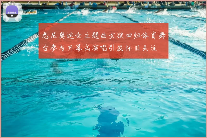 悉尼奥运会主题曲女孩回归体育舞台参与开幕式演唱引发怀旧关注