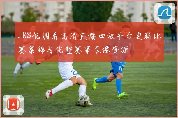 JRS低调看高清直播回放平台更新比赛集锦与完整赛事录像资源