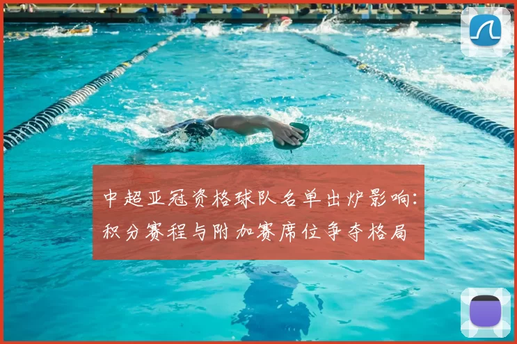 中超亚冠资格球队名单出炉影响：积分赛程与附加赛席位争夺格局