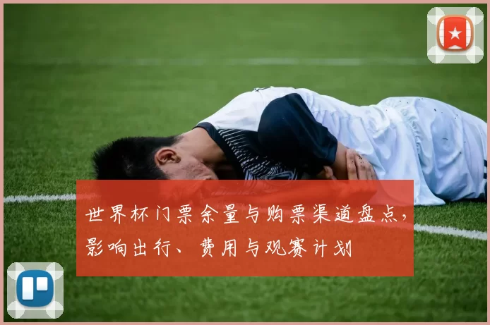 世界杯门票余量与购票渠道盘点，影响出行、费用与观赛计划