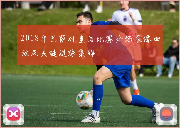 2018年巴萨对皇马比赛全场录像回放及关键进球集锦