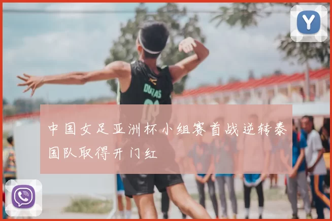 中国女足亚洲杯小组赛首战逆转泰国队取得开门红