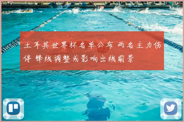 土耳其世界杯名单公布 两名主力伤停 锋线调整或影响出线前景