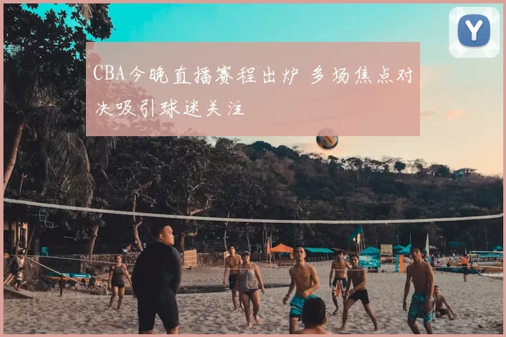 CBA今晚直播赛程出炉 多场焦点对决吸引球迷关注