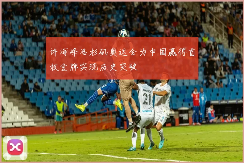 许海峰洛杉矶奥运会为中国赢得首枚金牌实现历史突破
