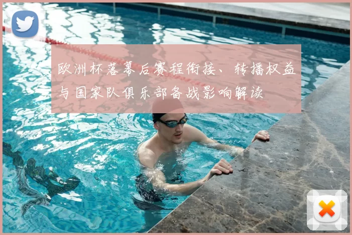 欧洲杯落幕后赛程衔接、转播权益与国家队俱乐部备战影响解读