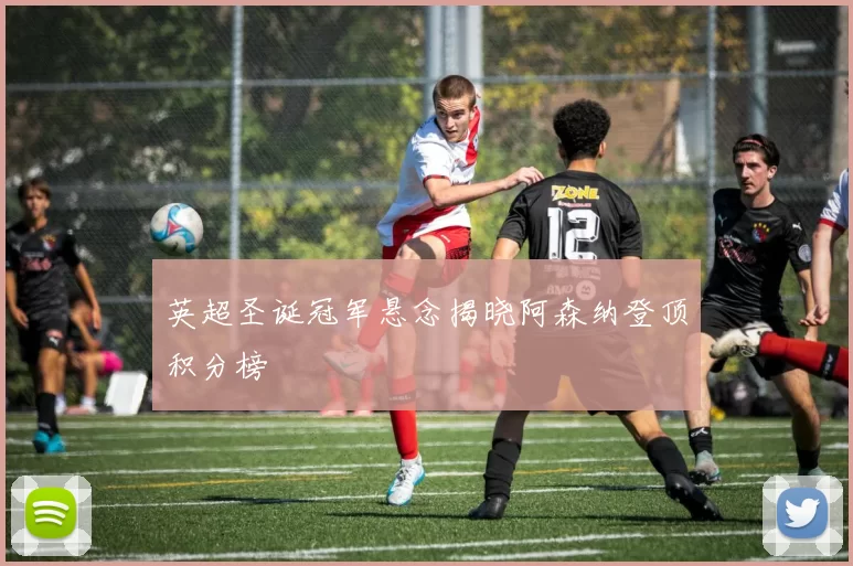 英超圣诞冠军悬念揭晓阿森纳登顶积分榜