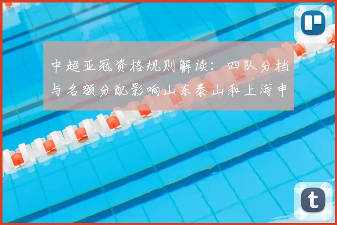 中超亚冠资格规则解读：四队分档与名额分配影响山东泰山和上海申花联赛排名