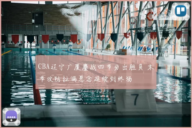 CBA辽宁广厦鏖战四节分出胜负 末节攻防拉满悬念延续到终场