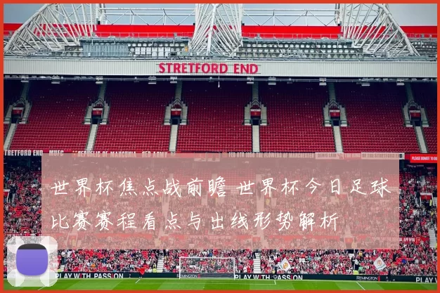 世界杯焦点战前瞻 世界杯今日足球比赛赛程看点与出线形势解析