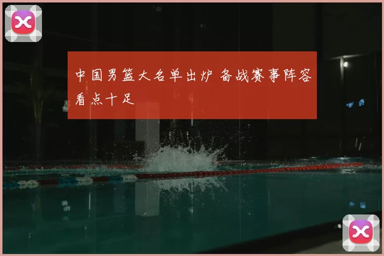 中国男篮大名单出炉 备战赛事阵容看点十足