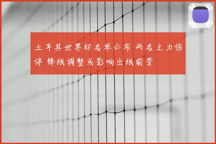 土耳其世界杯名单公布 两名主力伤停 锋线调整或影响出线前景