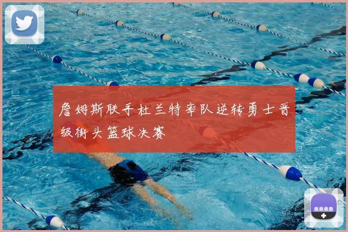 詹姆斯联手杜兰特率队逆转勇士晋级街头篮球决赛