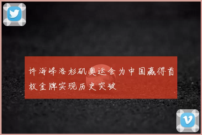 许海峰洛杉矶奥运会为中国赢得首枚金牌实现历史突破
