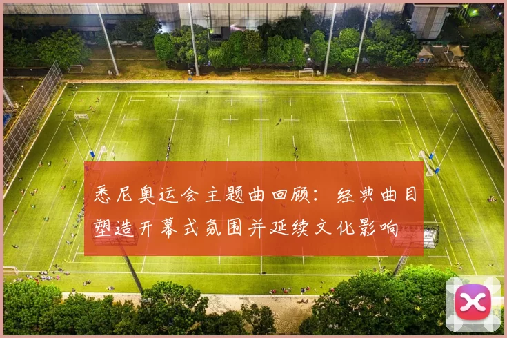 悉尼奥运会主题曲回顾：经典曲目塑造开幕式氛围并延续文化影响