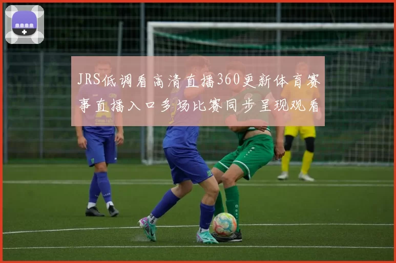 JRS低调看高清直播360更新体育赛事直播入口多场比赛同步呈现观看更便捷