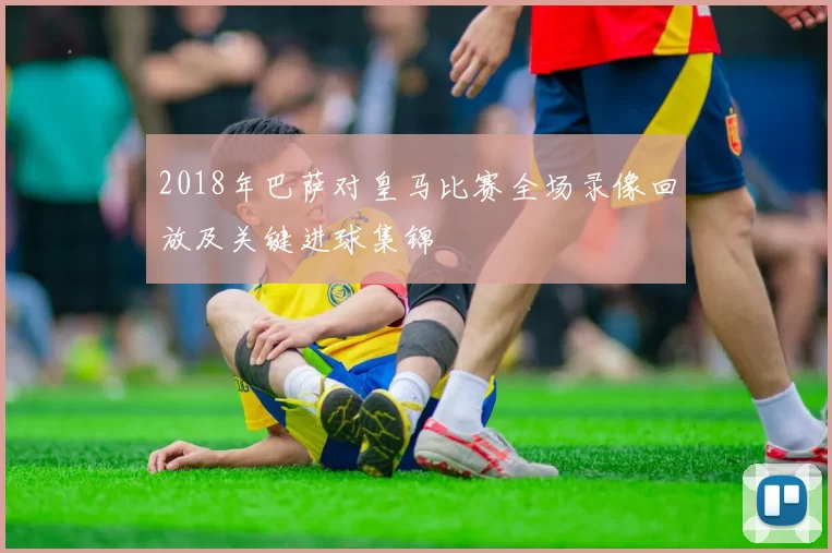 2018年巴萨对皇马比赛全场录像回放及关键进球集锦