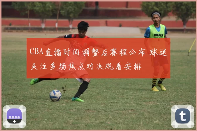 CBA直播时间调整后赛程公布 球迷关注多场焦点对决观看安排