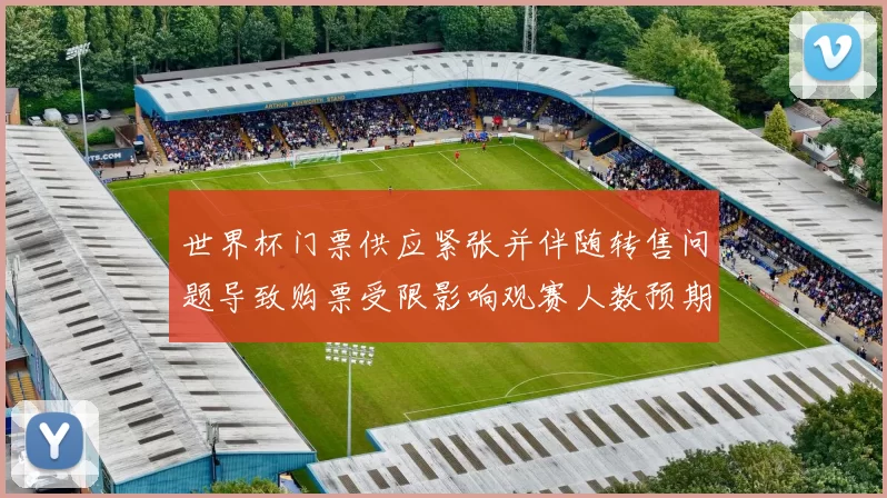 世界杯门票供应紧张并伴随转售问题导致购票受限影响观赛人数预期