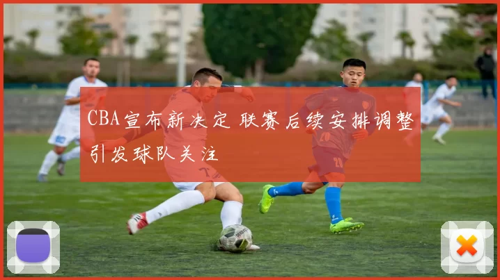 CBA宣布新决定 联赛后续安排调整引发球队关注