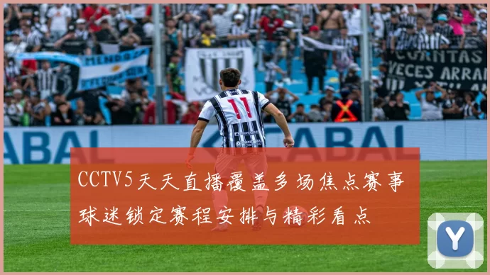 CCTV5天天直播覆盖多场焦点赛事 球迷锁定赛程安排与精彩看点