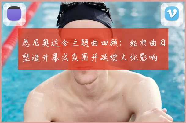 悉尼奥运会主题曲回顾：经典曲目塑造开幕式氛围并延续文化影响