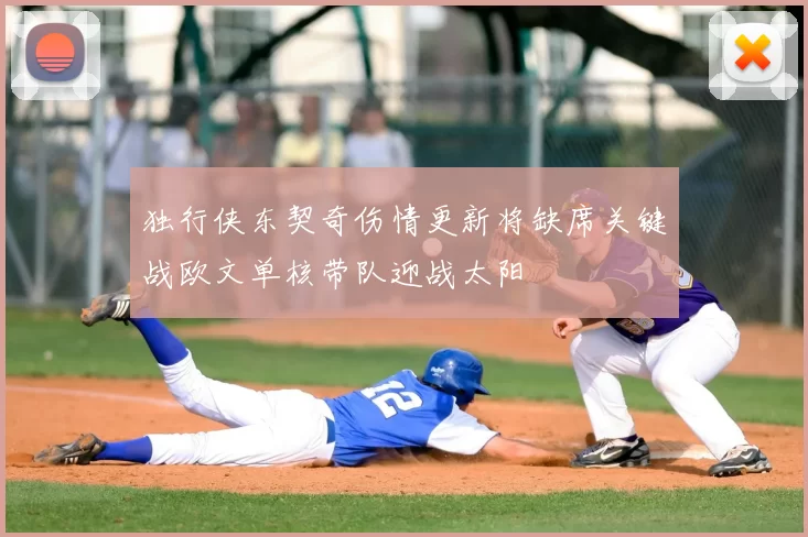 独行侠东契奇伤情更新将缺席关键战欧文单核带队迎战太阳