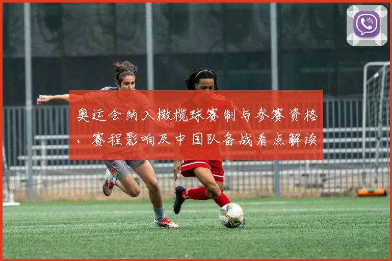 奥运会纳入橄榄球赛制与参赛资格、赛程影响及中国队备战看点解读