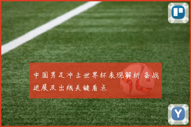 中国男足冲击世界杯表现解析 备战进展及出线关键看点