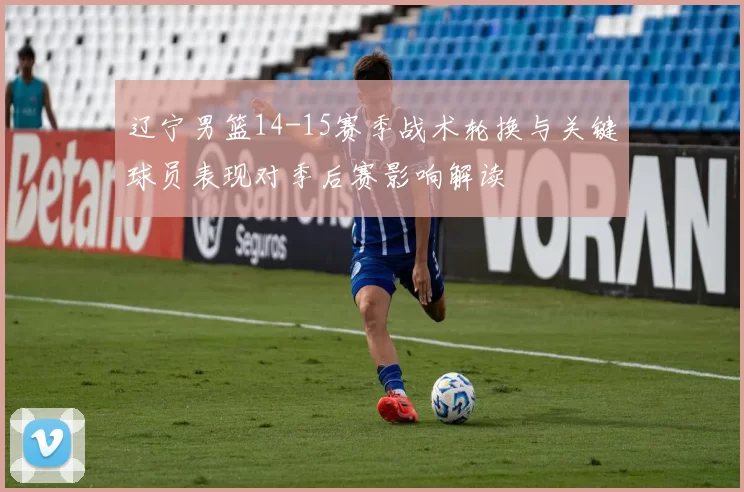 辽宁男篮14-15赛季战术轮换与关键球员表现对季后赛影响解读