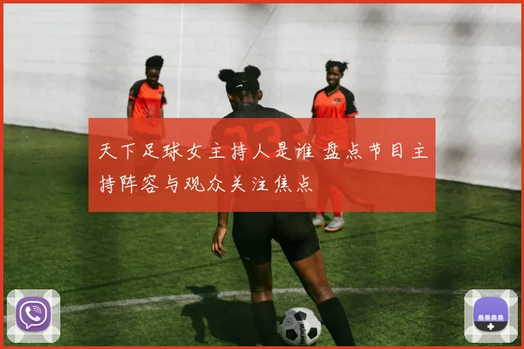 天下足球女主持人是谁 盘点节目主持阵容与观众关注焦点