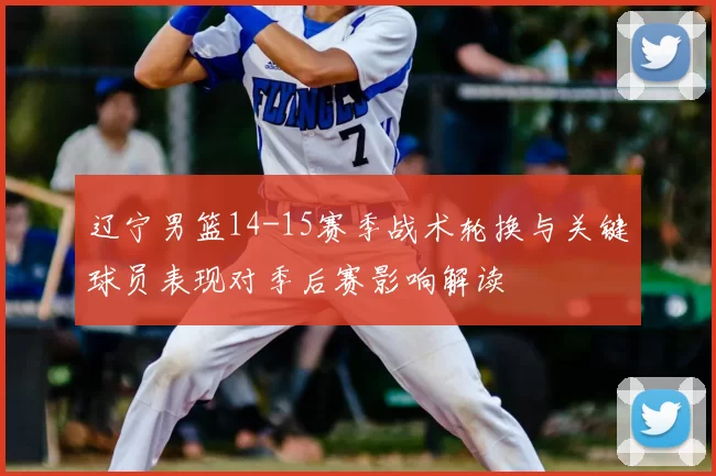 辽宁男篮14-15赛季战术轮换与关键球员表现对季后赛影响解读