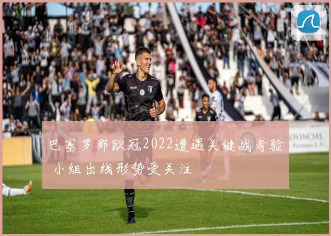巴塞罗那欧冠2022遭遇关键战考验 小组出线形势受关注