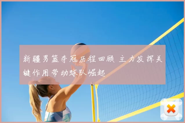 新疆男篮夺冠历程回顾 主力发挥关键作用带动球队崛起