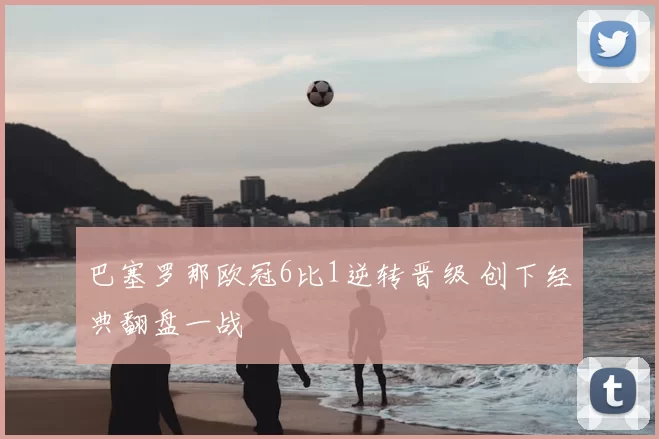 巴塞罗那欧冠6比1逆转晋级 创下经典翻盘一战