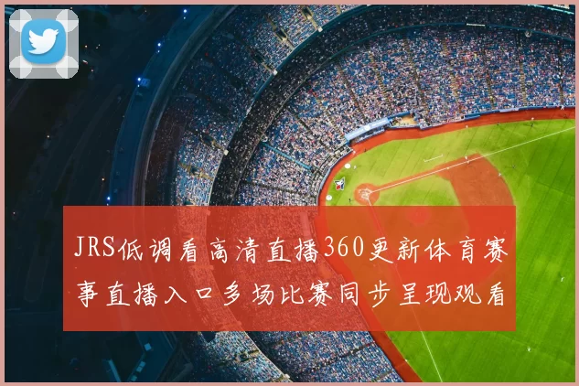 JRS低调看高清直播360更新体育赛事直播入口多场比赛同步呈现观看更便捷