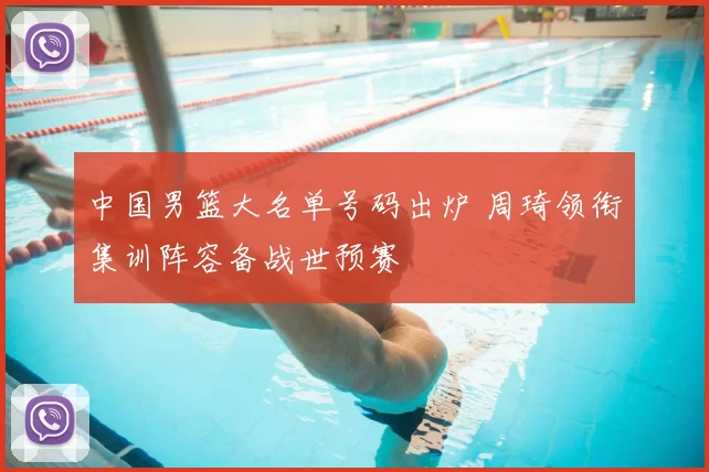 中国男篮大名单号码出炉 周琦领衔集训阵容备战世预赛