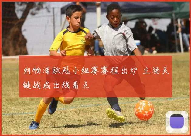 利物浦欧冠小组赛赛程出炉 主场关键战成出线看点