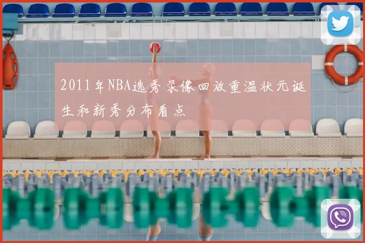 2011年NBA选秀录像回放重温状元诞生和新秀分布看点