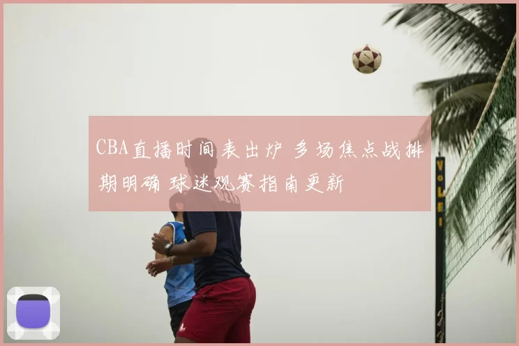 CBA直播时间表出炉 多场焦点战排期明确 球迷观赛指南更新